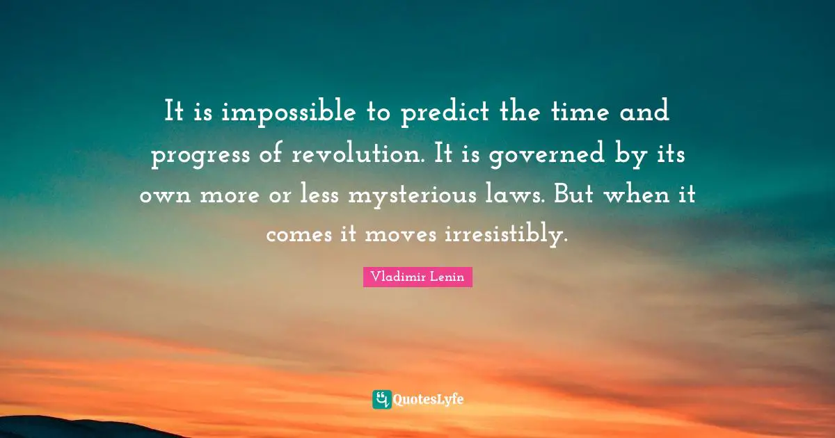 It is impossible to predict the time and progress of revolution. It is governed by its own more or less mysterious laws. But when it comes it moves irresistibly.