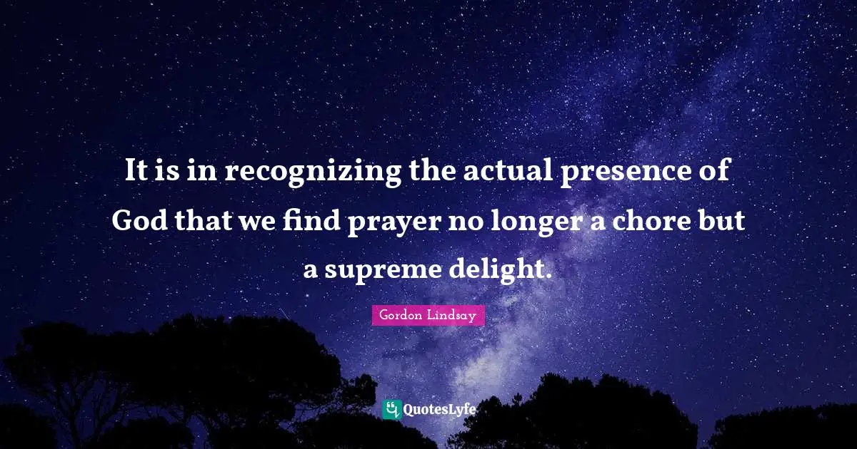 It is in recognizing the actual presence of God that we find prayer no longer a chore but a supreme delight.