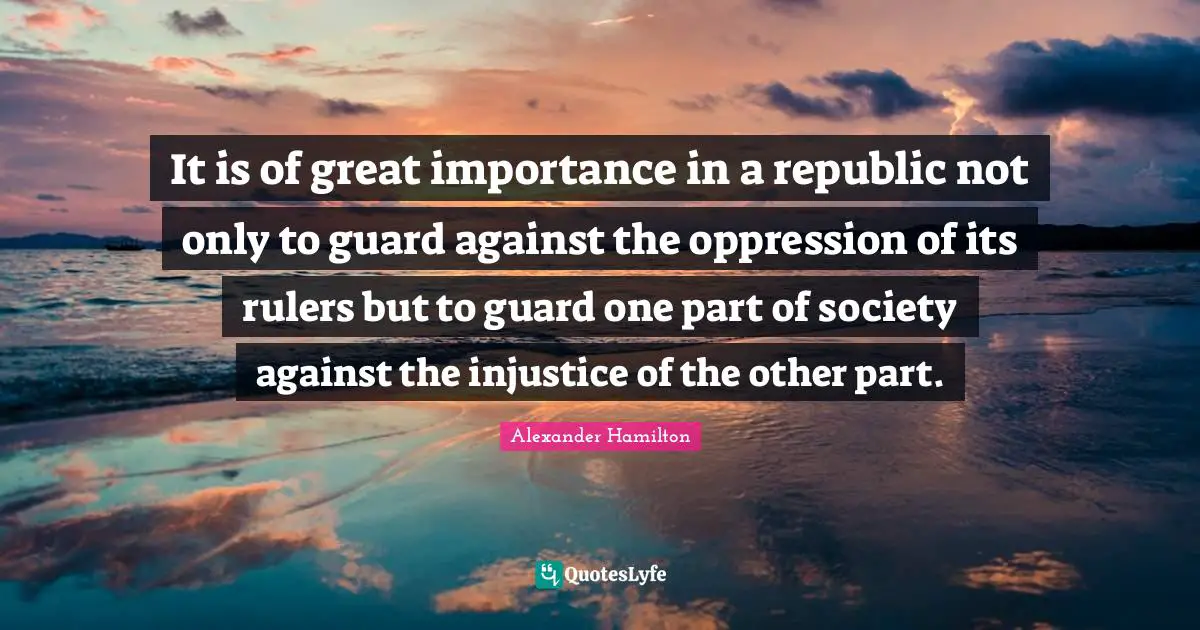 It is of great importance in a republic not only to guard against the oppression of its rulers but to guard one part of society against the injustice of the other part.