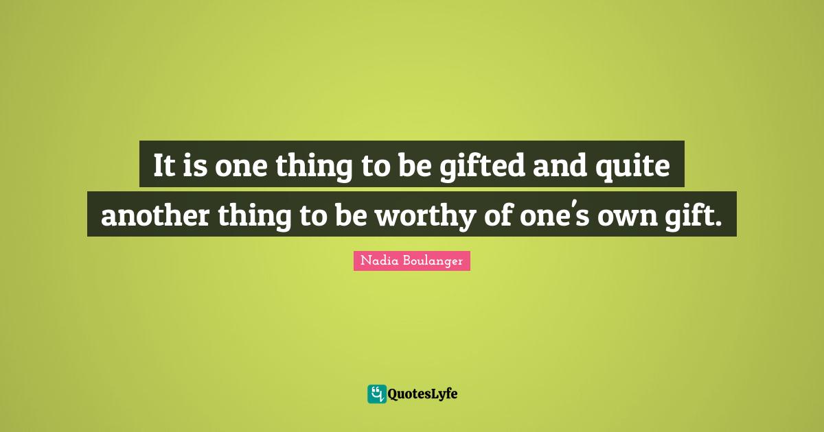 Recognize Quotes: "It is one thing to be gifted and quite another thing to be worthy of one's own gift."
