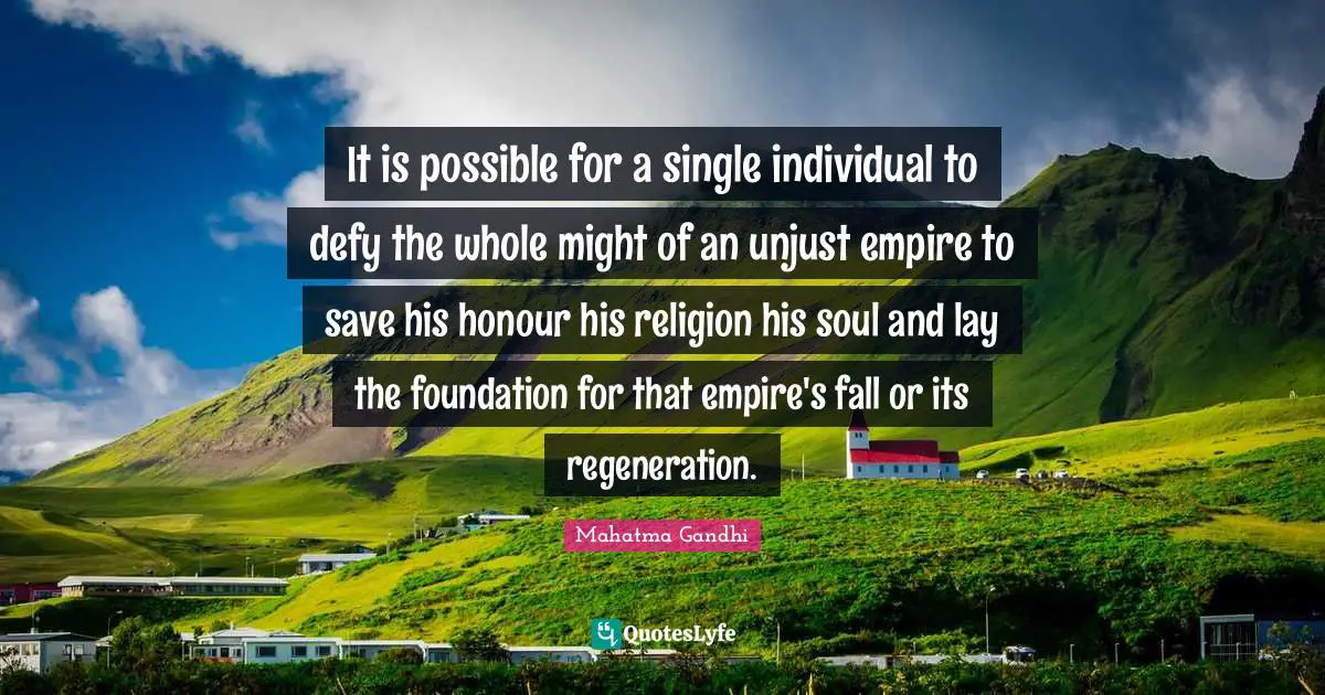 It is possible for a single individual to defy the whole might of an unjust empire to save his honour his religion his soul and lay the foundation for that empire's fall or its regeneration.