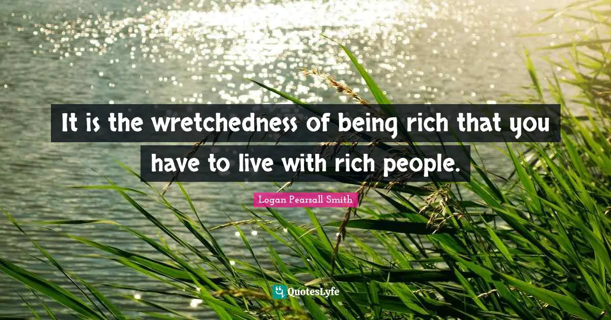 Logan Pearsall Smith Quotes: "It is the wretchedness of being rich that you have to live with rich people."