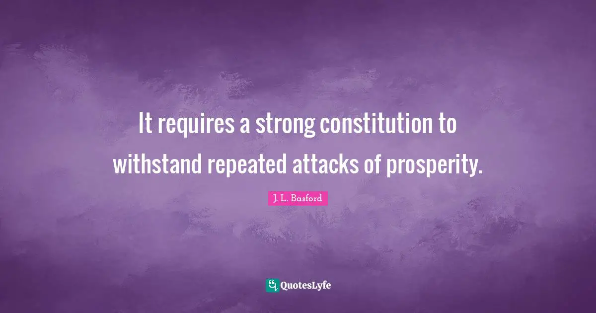 It requires a strong constitution to withstand repeated attacks of prosperity.