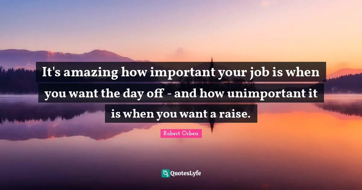 It's amazing how important your job is when you want the day off - and how unimportant it is when you want a raise.