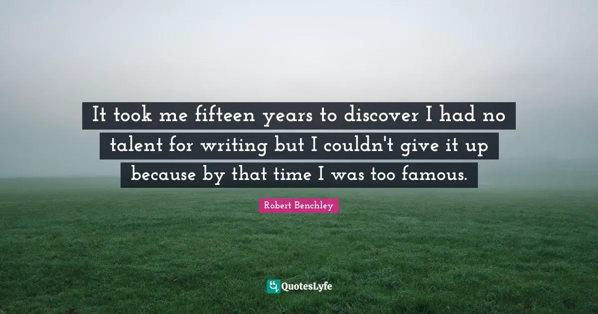 It took me fifteen years to discover I had no talent for writing but I couldn't give it up because by that time I was too famous.