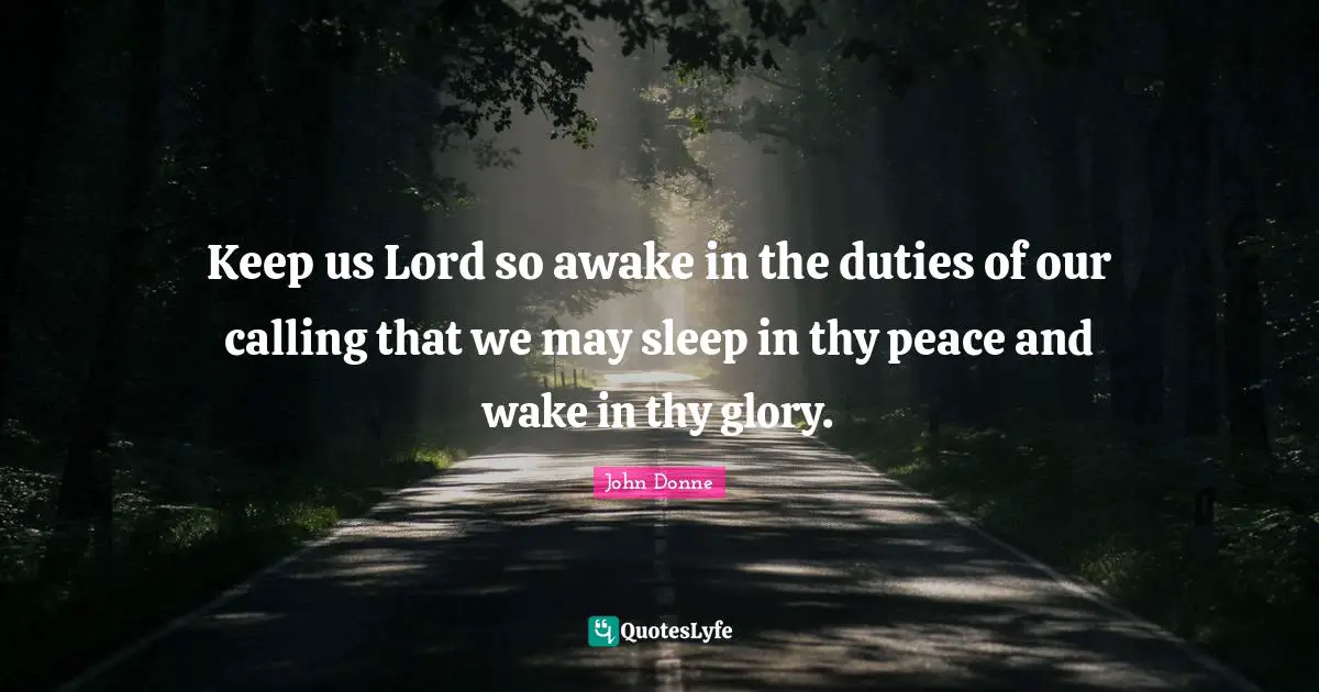 Keep us Lord so awake in the duties of our calling that we may sleep in thy peace and wake in thy glory.