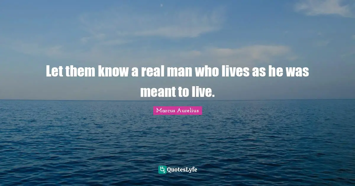 Let them know a real man who lives as he was meant to live.