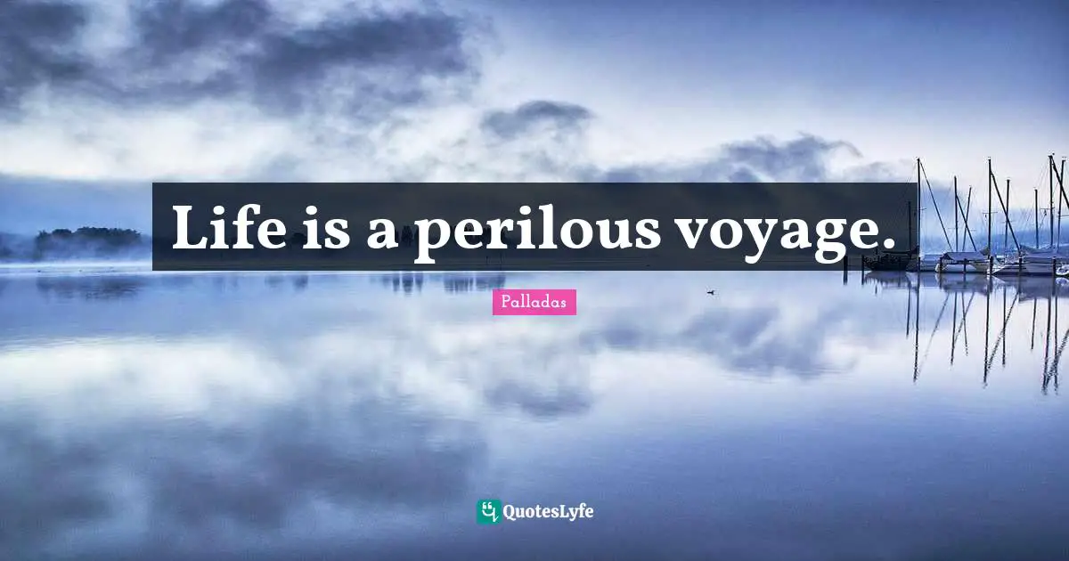 Life is a perilous voyage.