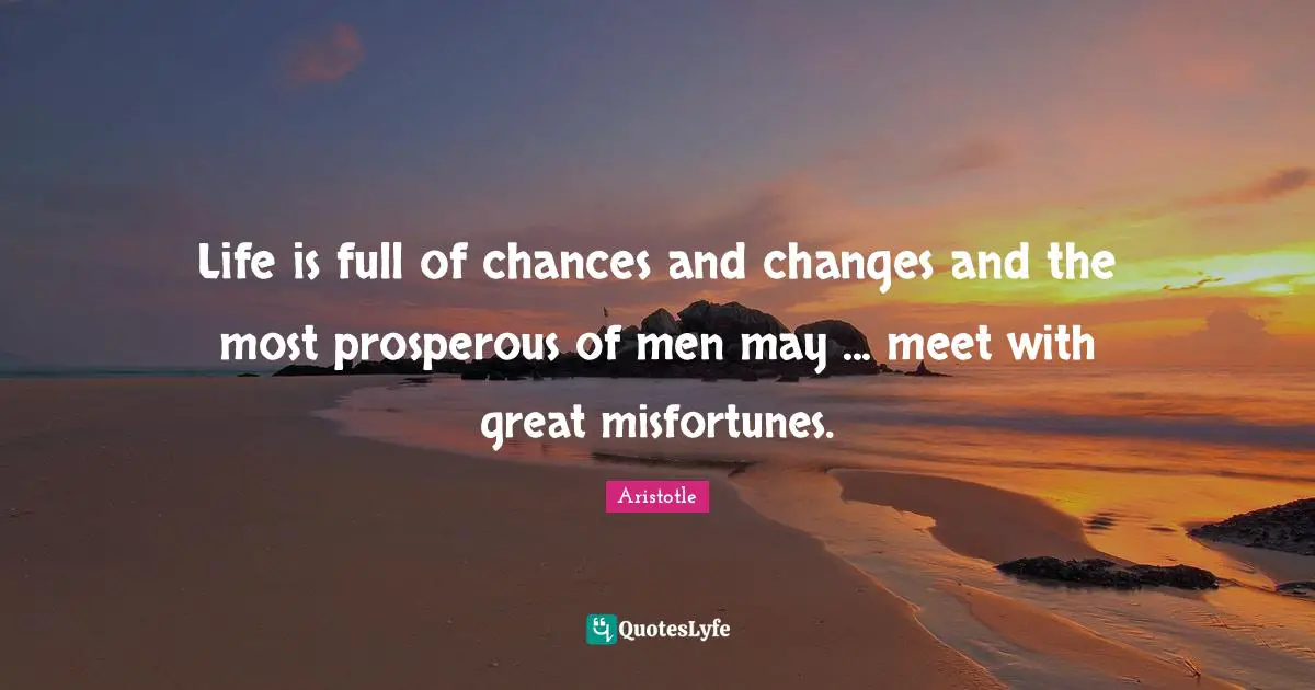 Aristotle Quotes: Life is full of chances and changes and the most prosperous of men may ... meet with great misfortunes.