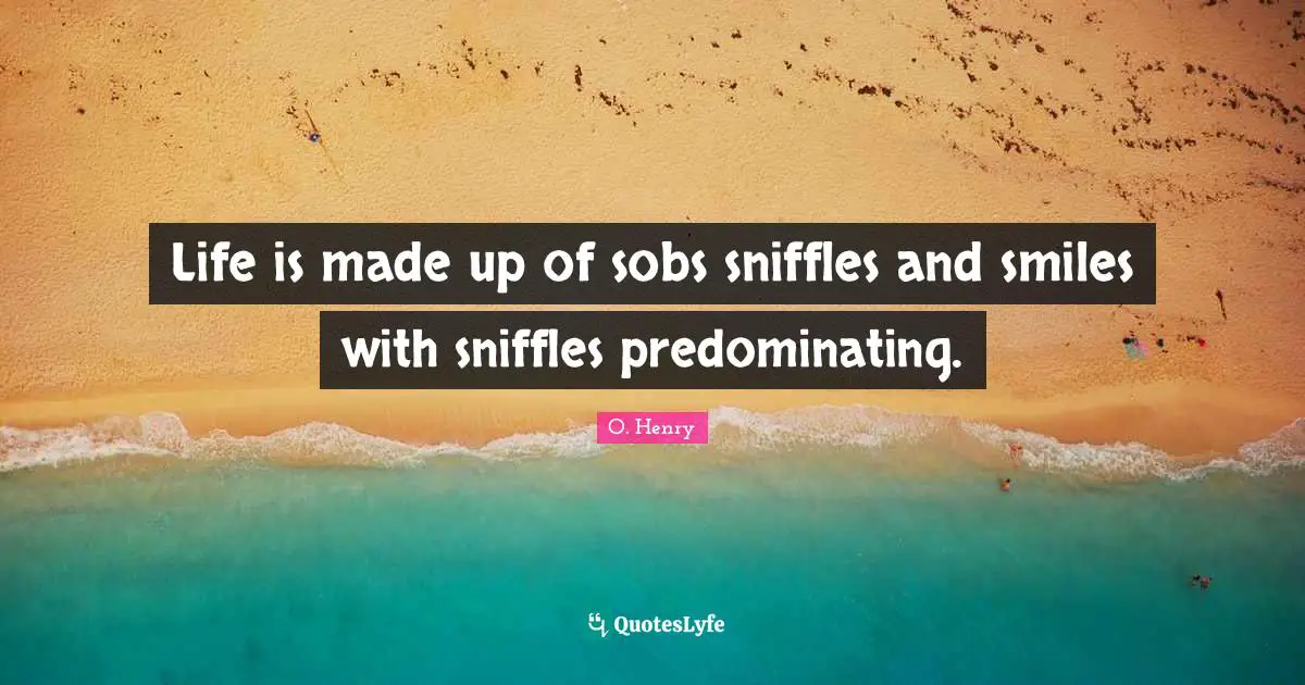 Life is made up of sobs sniffles and smiles with sniffles predominating.