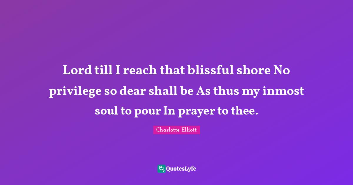 Lord till I reach that blissful shore No privilege so dear shall be As thus my inmost soul to pour In prayer to thee.