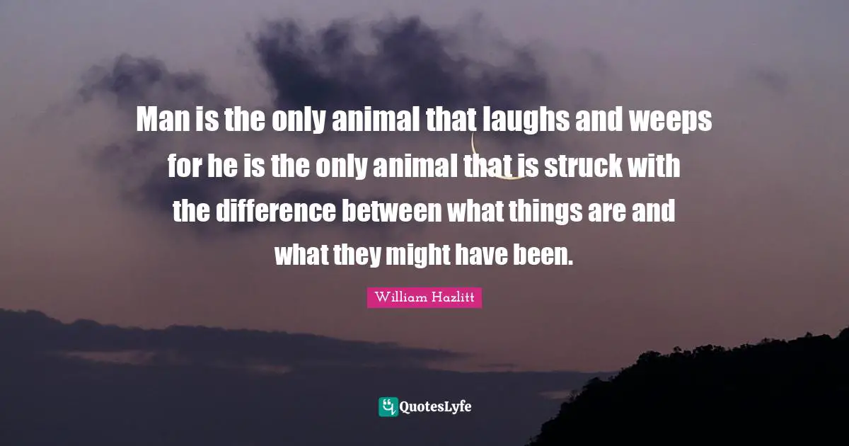 Man is the only animal that laughs and weeps for he is the only animal that is struck with the difference between what things are and what they might have been.