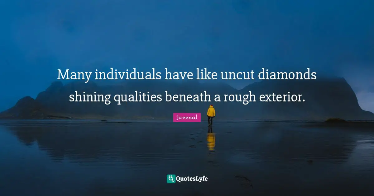 Many individuals have like uncut diamonds shining qualities beneath a rough exterior.