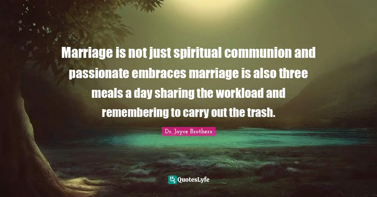 Marriage is not just spiritual communion and passionate embraces marriage is also three meals a day sharing the workload and remembering to carry out the trash.