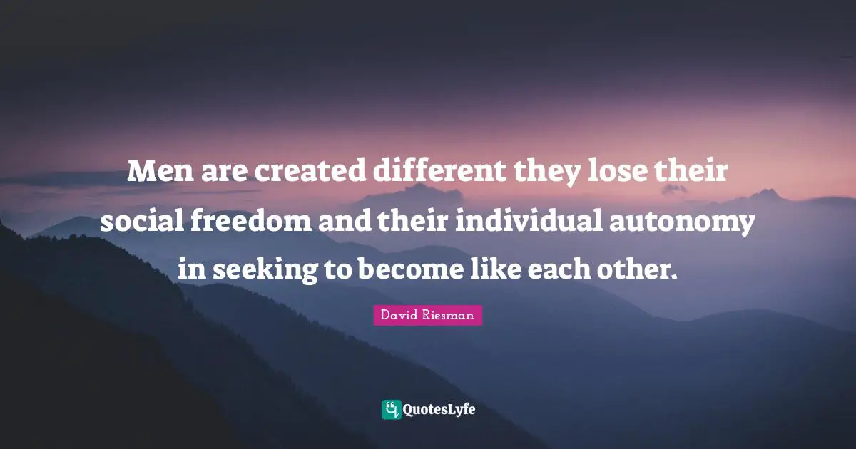 Men are created different they lose their social freedom and their individual autonomy in seeking to become like each other.