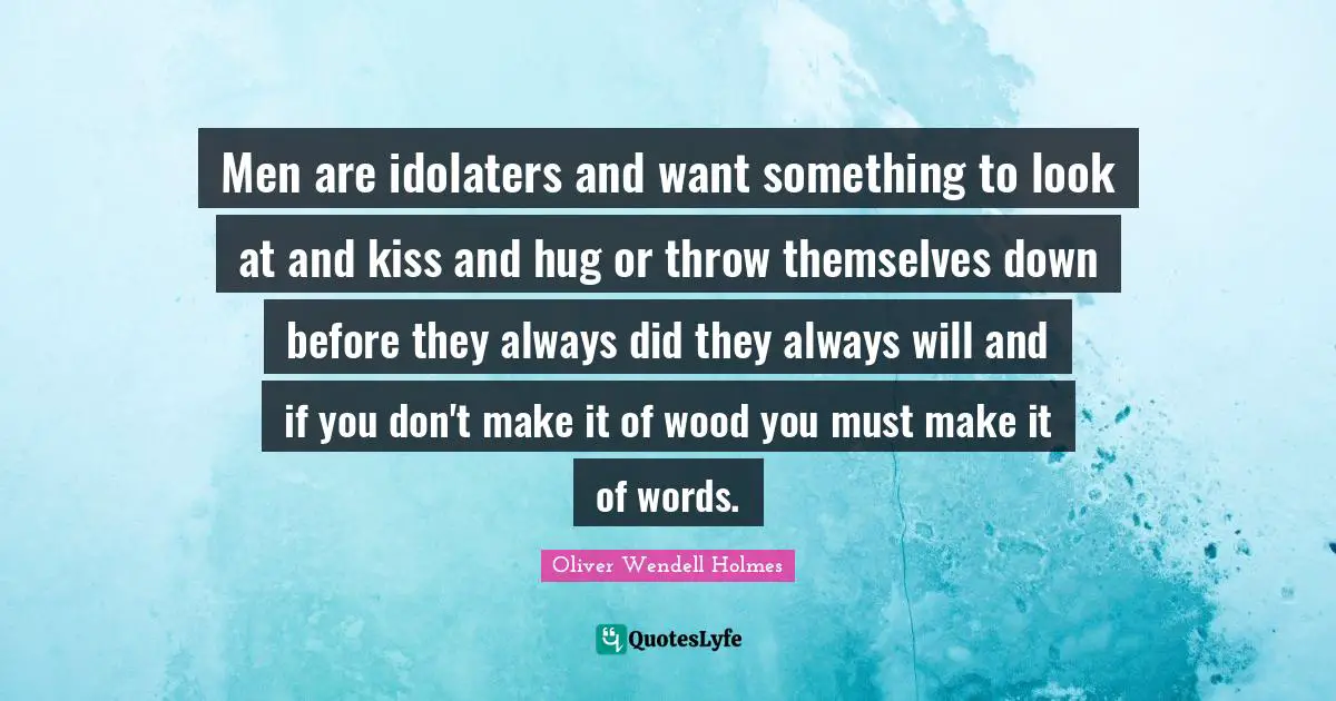 Men are idolaters and want something to look at and kiss and hug or throw themselves down before they always did they always will and if you don't make it of wood you must make it of words.