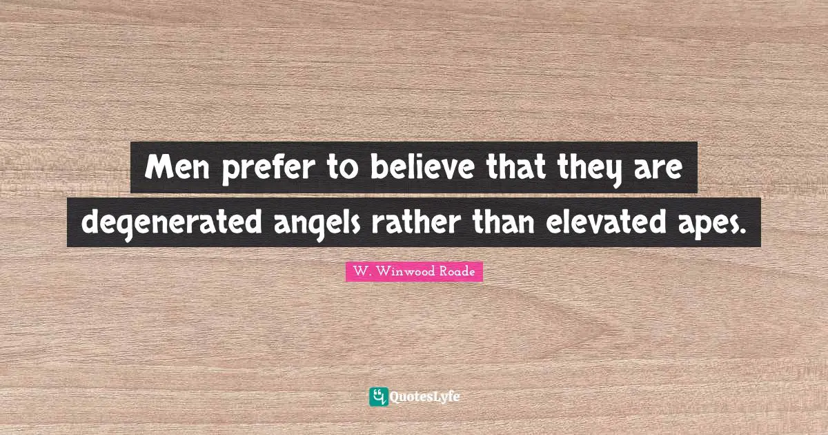 Men prefer to believe that they are degenerated angels rather than elevated apes.