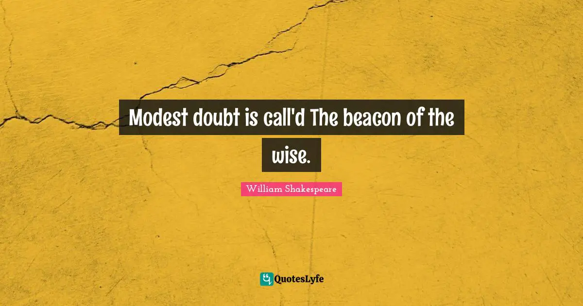 Modest doubt is call'd The beacon of the wise.