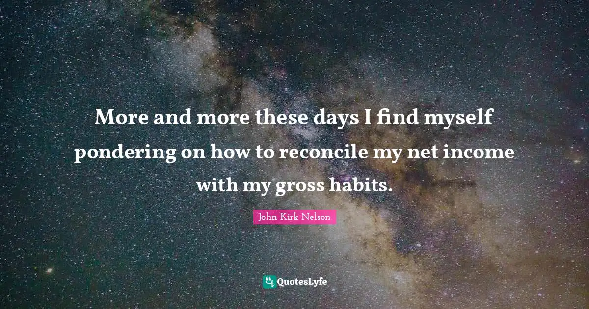 More and more these days I find myself pondering on how to reconcile my net income with my gross habits.