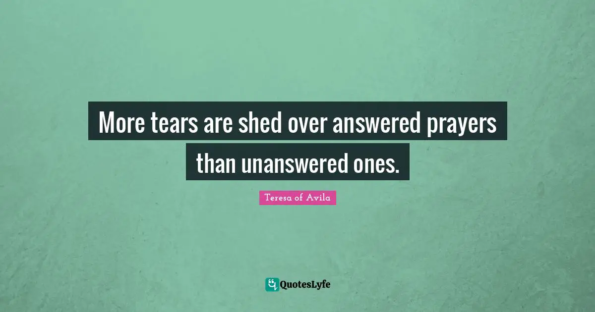 More tears are shed over answered prayers than unanswered ones.