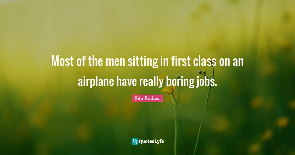 Most of the men sitting in first class on an airplane have really boring jobs.