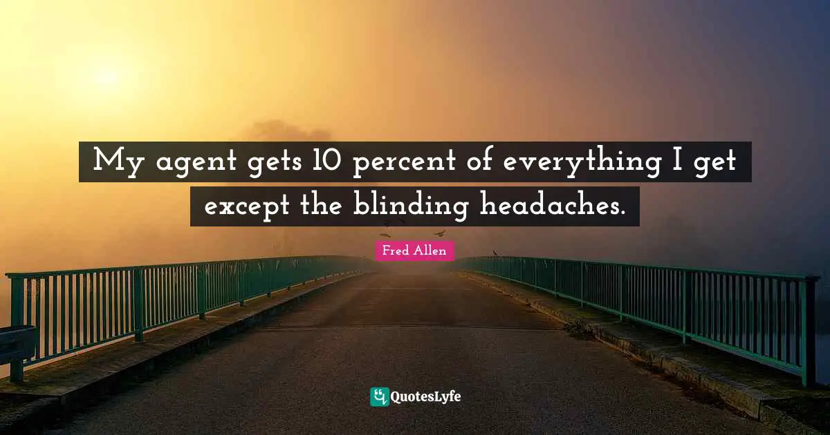 My agent gets 10 percent of everything I get except the blinding headaches.