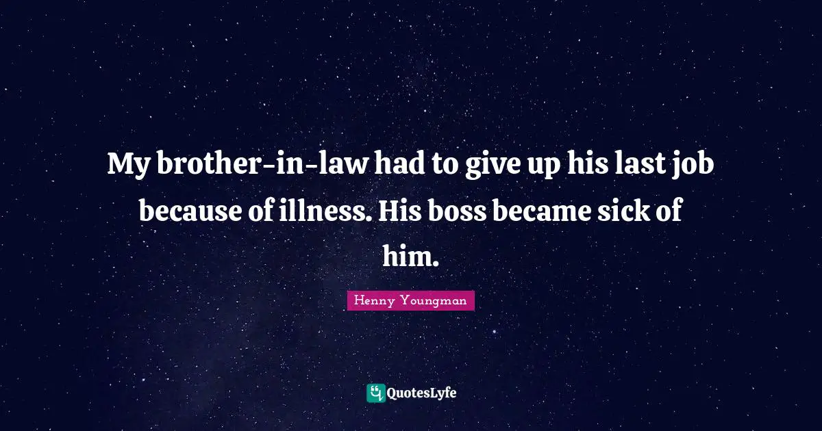 Henny Youngman Quotes: "My brother-in-law had to give up his last job because of illness. His boss became sick of him."