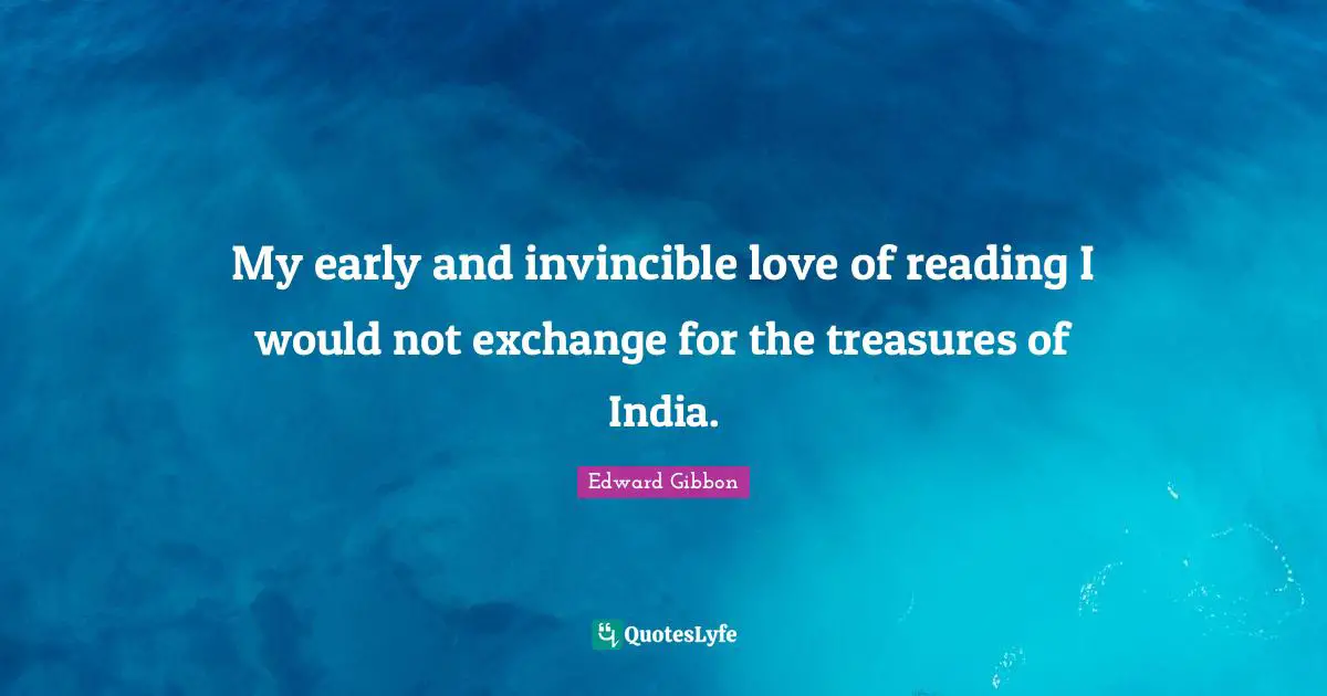 My early and invincible love of reading I would not exchange for the treasures of India.