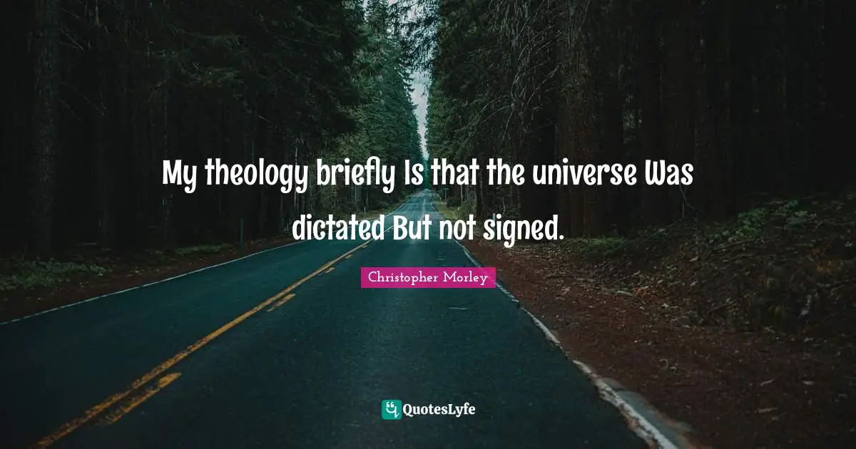 My theology briefly Is that the universe Was dictated But not signed.