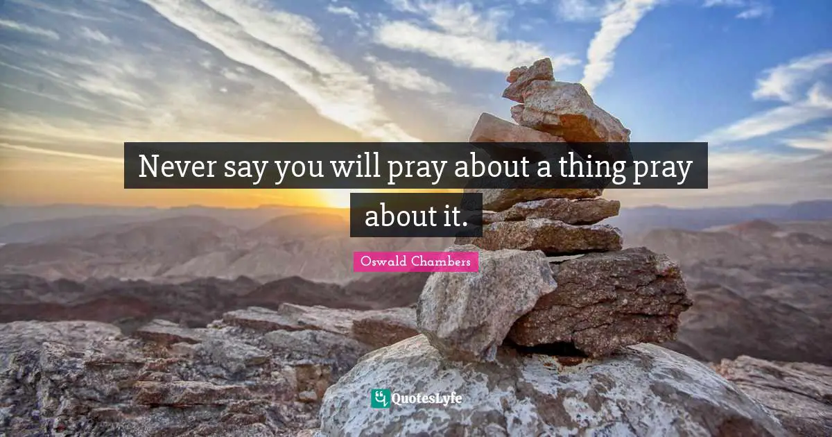 Never say you will pray about a thing pray about it.