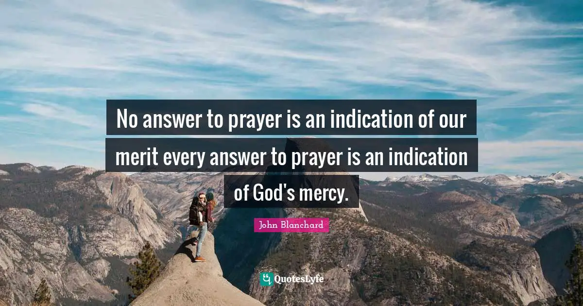 No answer to prayer is an indication of our merit every answer to prayer is an indication of God's mercy.