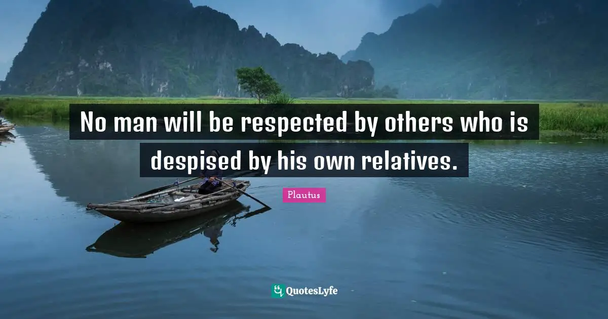 No man will be respected by others who is despised by his own relatives.