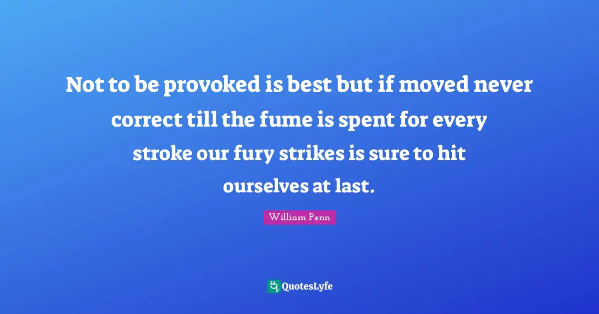 Not to be provoked is best but if moved never correct till the fume is spent for every stroke our fury strikes is sure to hit ourselves at last.