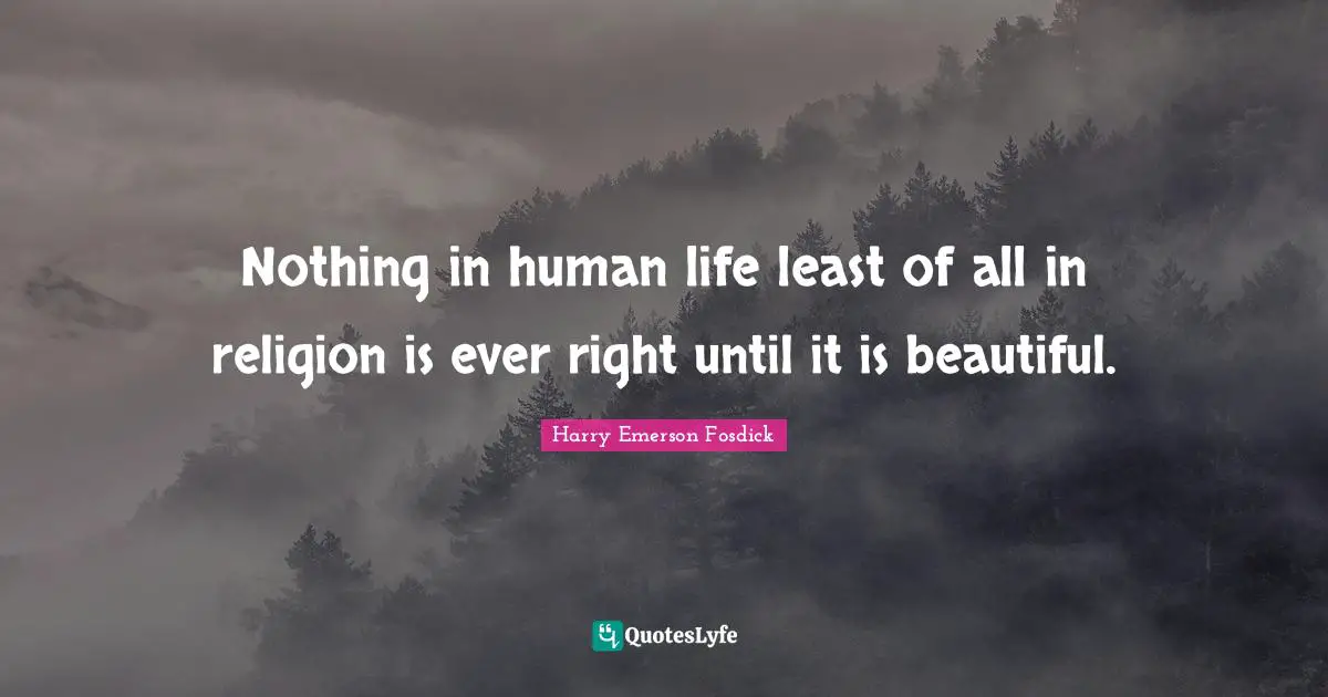 Nothing in human life least of all in religion is ever right until it is beautiful.