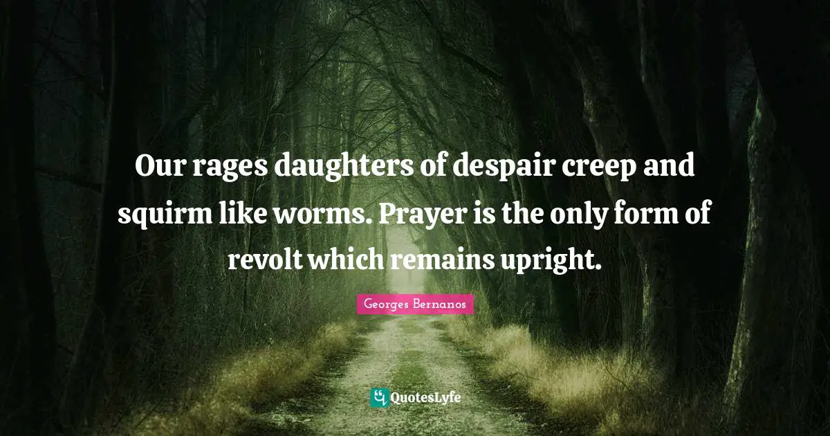 Georges Bernanos Quotes: "Our rages daughters of despair creep and squirm like worms. Prayer is the only form of revolt which remains upright."