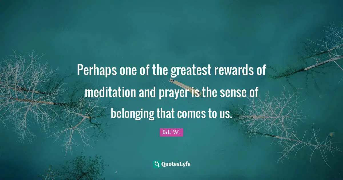 Bill W. Quotes: "Perhaps one of the greatest rewards of meditation and prayer is the sense of belonging that comes to us."