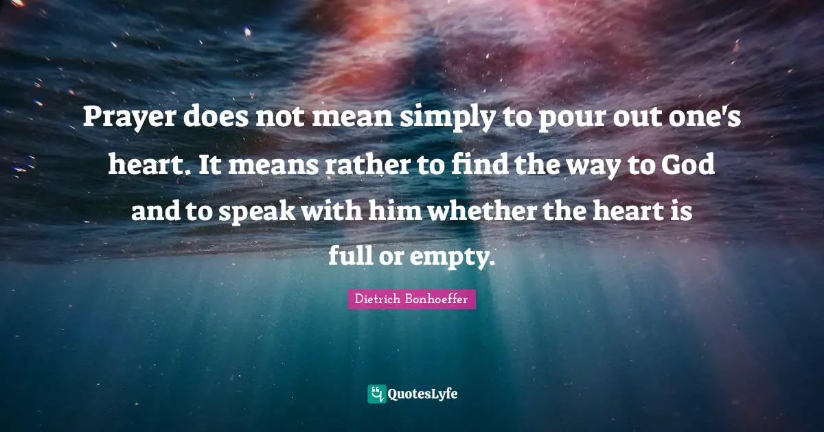 Prayer does not mean simply to pour out one's heart. It means rather to find the way to God and to speak with him whether the heart is full or empty.