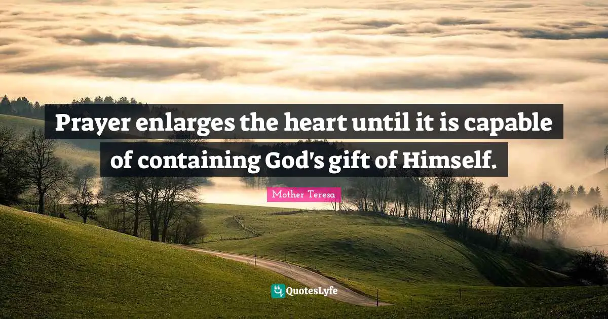 Prayer enlarges the heart until it is capable of containing God's gift of Himself.