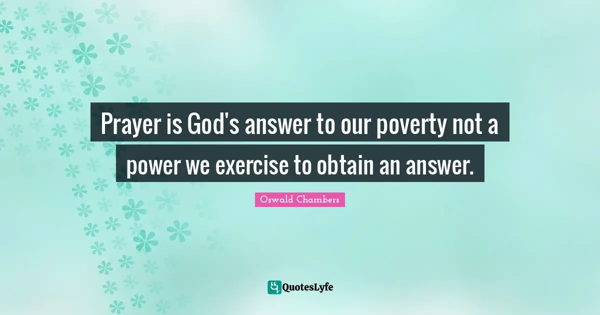 Prayer is God's answer to our poverty not a power we exercise to obtain an answer.
