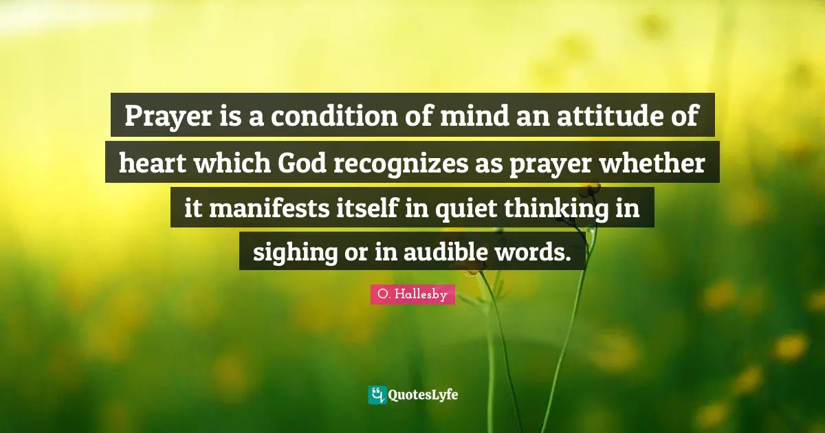 O. Hallesby Quotes: "Prayer is a condition of mind an attitude of heart which God recognizes as prayer whether it manifests itself in quiet thinking in sighing or in audible words."
