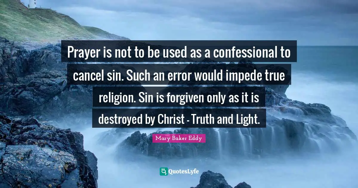 Prayer is not to be used as a confessional to cancel sin. Such an error would impede true religion. Sin is forgiven only as it is destroyed by Christ - Truth and Light.