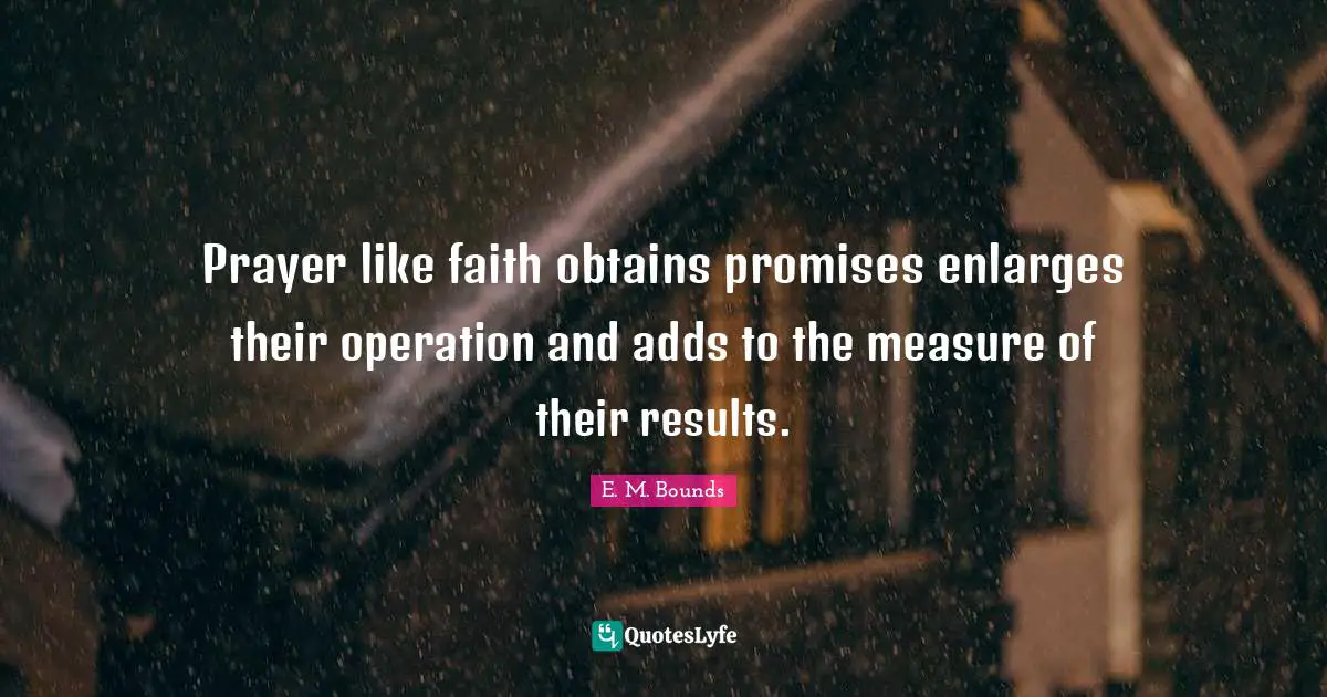 Prayer like faith obtains promises enlarges their operation and adds to the measure of their results.