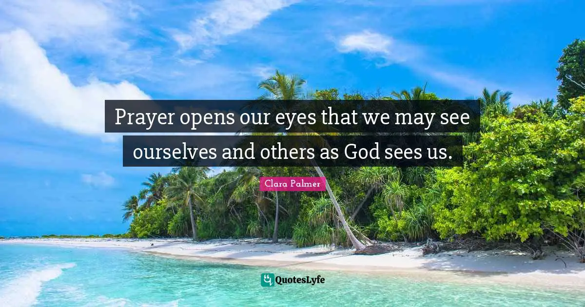 Prayer opens our eyes that we may see ourselves and others as God sees us.