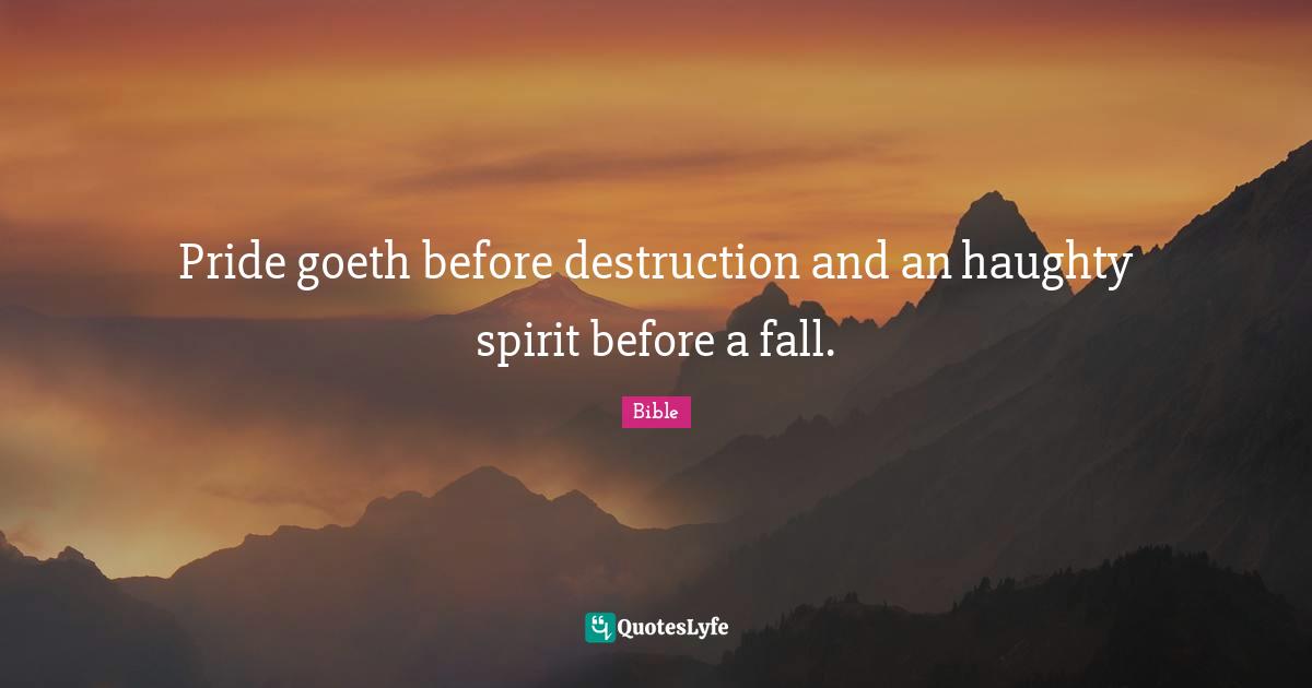 Pride goeth before destruction and an haughty spirit before a fall.