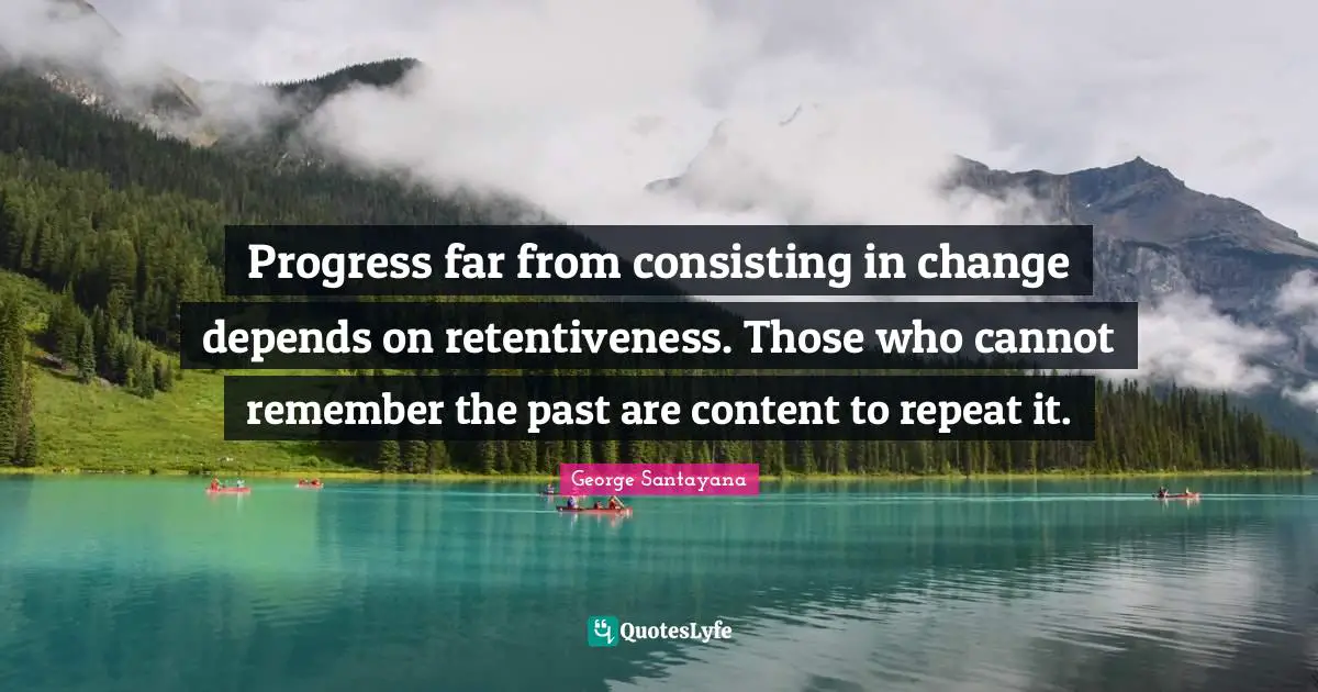 Progress far from consisting in change depends on retentiveness. Those who cannot remember the past are content to repeat it.
