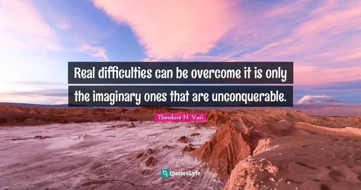 Real difficulties can be overcome it is only the imaginary ones that are unconquerable.