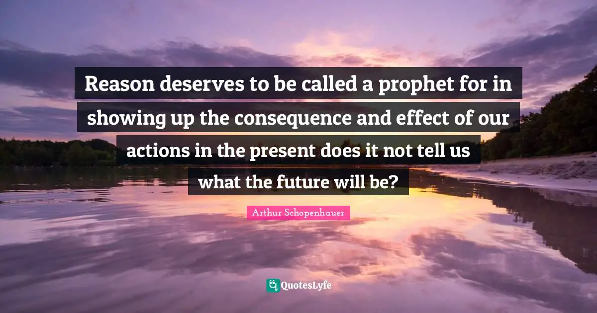 Reason deserves to be called a prophet for in showing up the consequence and effect of our actions in the present does it not tell us what the future will be?