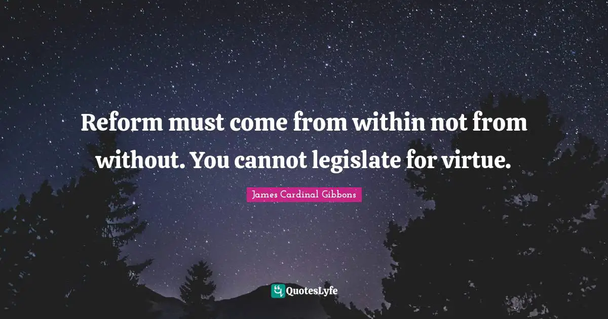 Reform must come from within not from without. You cannot legislate for virtue.