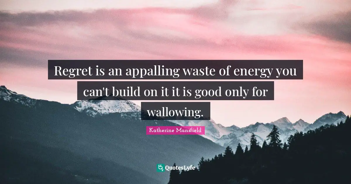 Regret is an appalling waste of energy you can't build on it it is good only for wallowing.