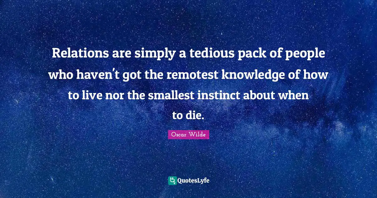 Relations are simply a tedious pack of people who haven't got the remotest knowledge of how to live nor the smallest instinct about when to die.